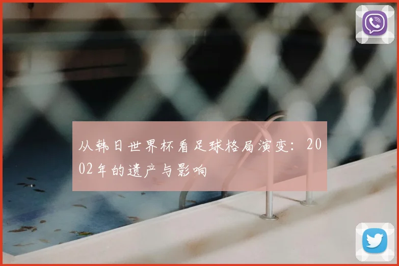 从韩日世界杯看足球格局演变：2002年的遗产与影响