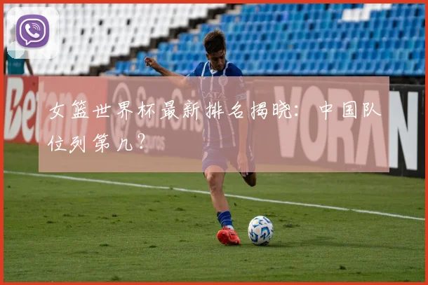 女篮世界杯最新排名揭晓：中国队位列第几？