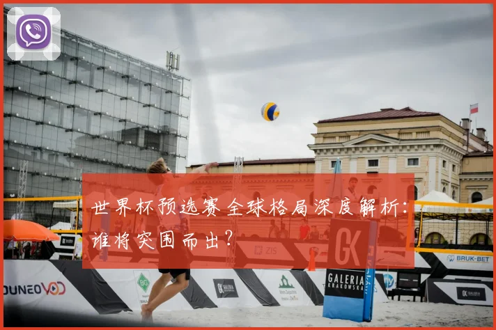 世界杯预选赛全球格局深度解析：谁将突围而出？