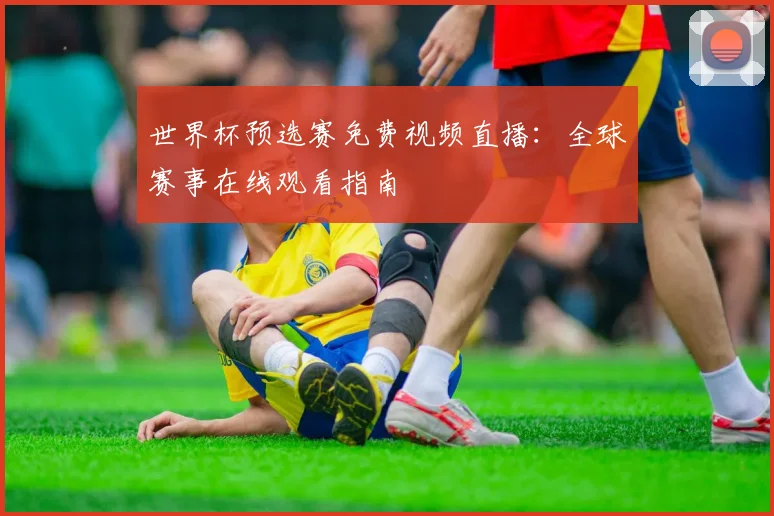 世界杯预选赛免费视频直播：全球赛事在线观看指南
