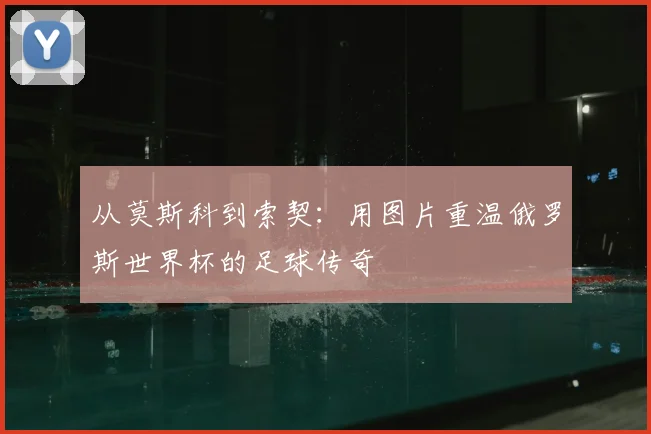 从莫斯科到索契：用图片重温俄罗斯世界杯的足球传奇