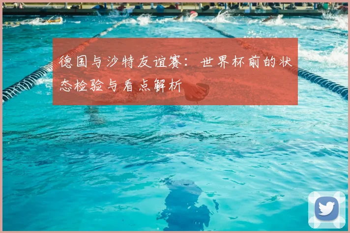 德国与沙特友谊赛：世界杯前的状态检验与看点解析