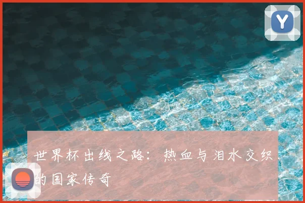 世界杯出线之路：热血与泪水交织的国家传奇
