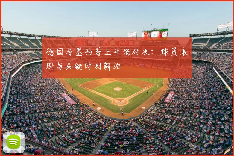 德国与墨西哥上半场对决：球员表现与关键时刻解读
