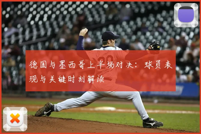 德国与墨西哥上半场对决：球员表现与关键时刻解读