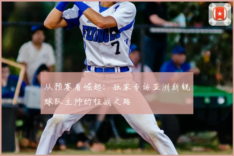 从预赛看崛起：独家专访亚洲新锐球队主帅的征战之路