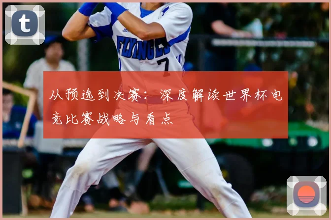 从预选到决赛：深度解读世界杯电竞比赛战略与看点