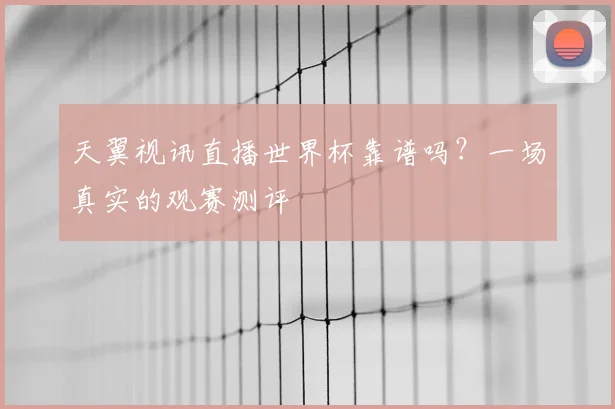天翼视讯直播世界杯靠谱吗?一场真实的观赛测评