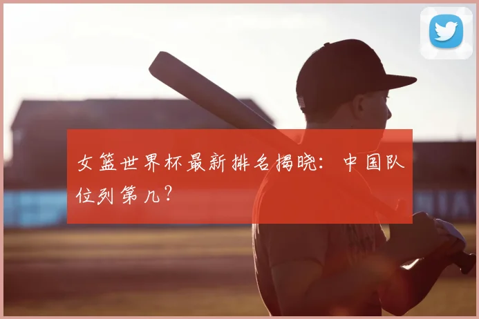 女篮世界杯最新排名揭晓：中国队位列第几？