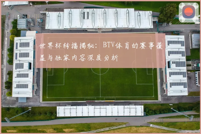 世界杯转播揭秘：BTV体育的赛事覆盖与独家内容深度分析