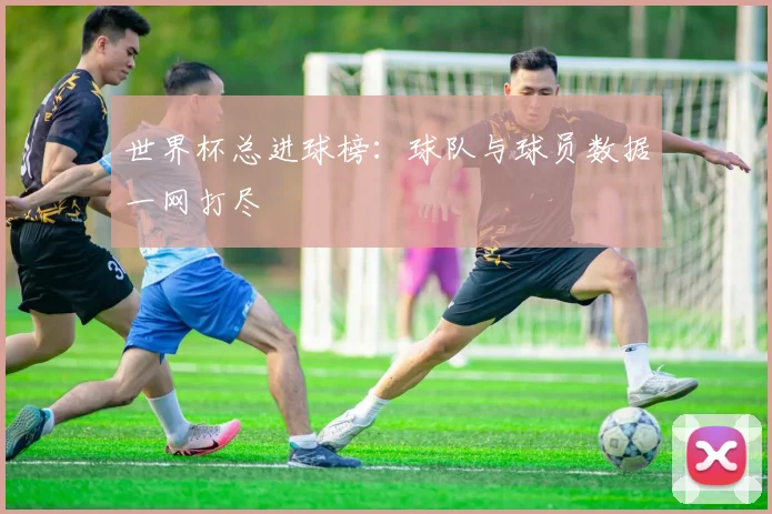 世界杯总进球榜：球队与球员数据一网打尽