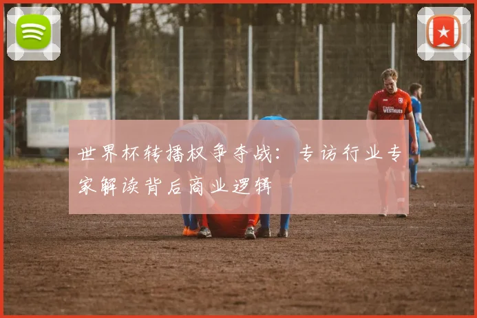 世界杯转播权争夺战：专访行业专家解读背后商业逻辑