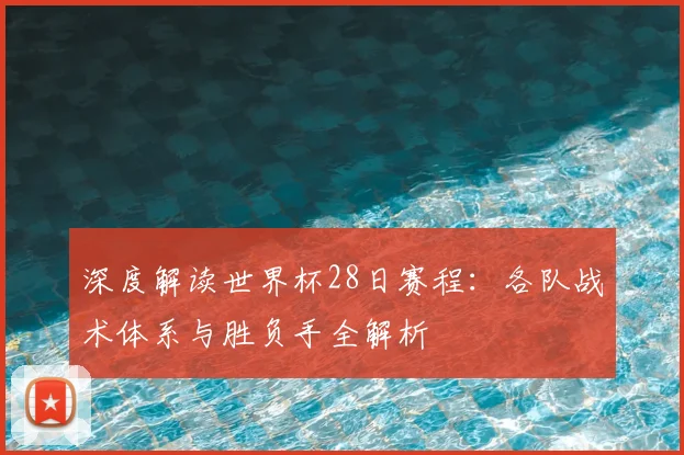 深度解读世界杯28日赛程：各队战术体系与胜负手全解析