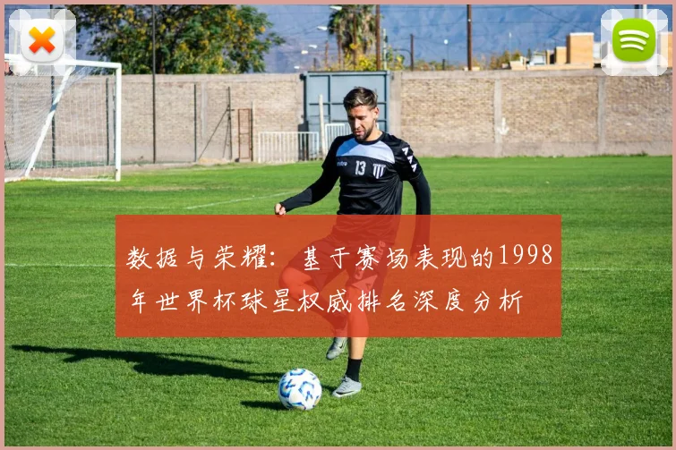 数据与荣耀：基于赛场表现的1998年世界杯球星权威排名深度分析