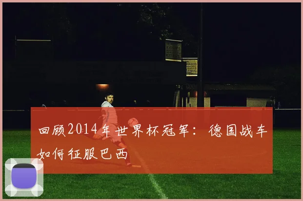回顾2014年世界杯冠军：德国战车如何征服巴西
