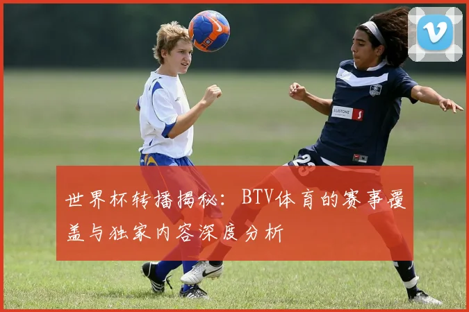 世界杯转播揭秘：BTV体育的赛事覆盖与独家内容深度分析
