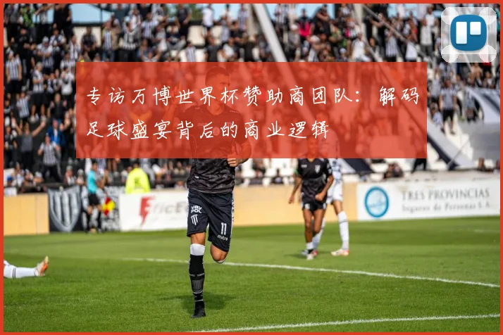 专访万博世界杯赞助商团队：解码足球盛宴背后的商业逻辑