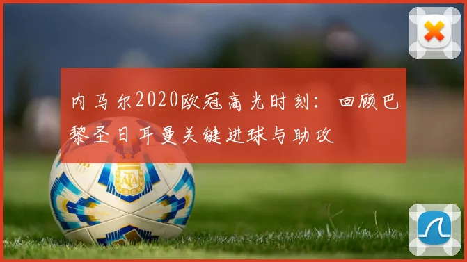 内马尔2020欧冠高光时刻：回顾巴黎圣日耳曼关键进球与助攻