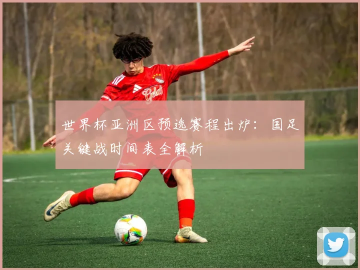 世界杯亚洲区预选赛程出炉：国足关键战时间表全解析