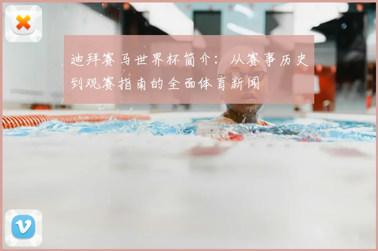 迪拜赛马世界杯简介：从赛事历史到观赛指南的全面体育新闻