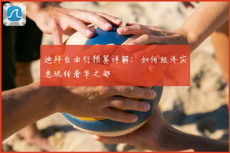 迪拜自由行预算详解：如何经济实惠玩转奢华之都