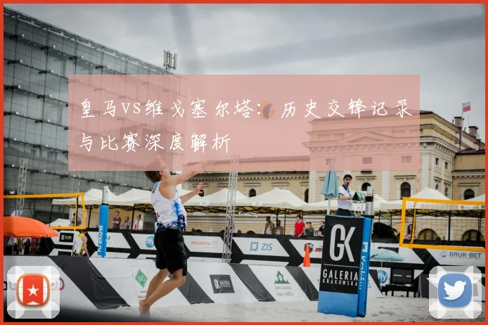 皇马vs维戈塞尔塔：历史交锋记录与比赛深度解析