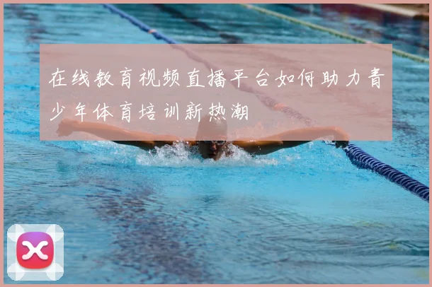 在线教育视频直播平台如何助力青少年体育培训新热潮