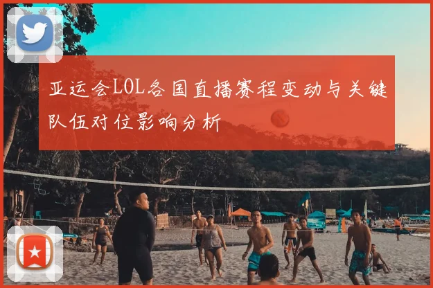 亚运会LOL各国直播赛程变动与关键队伍对位影响分析