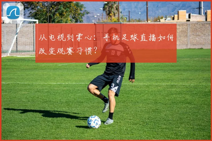 从电视到掌心：手机足球直播如何改变观赛习惯？