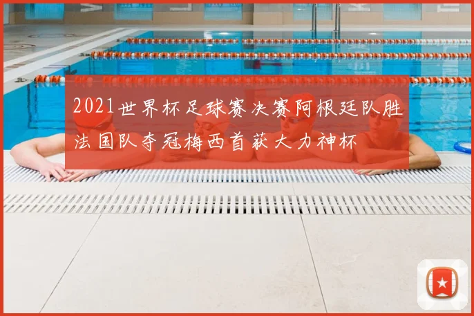 2021世界杯足球赛决赛阿根廷队胜法国队夺冠梅西首获大力神杯