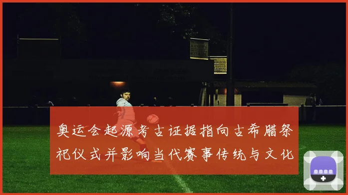奥运会起源考古证据指向古希腊祭祀仪式并影响当代赛事传统与文化价值