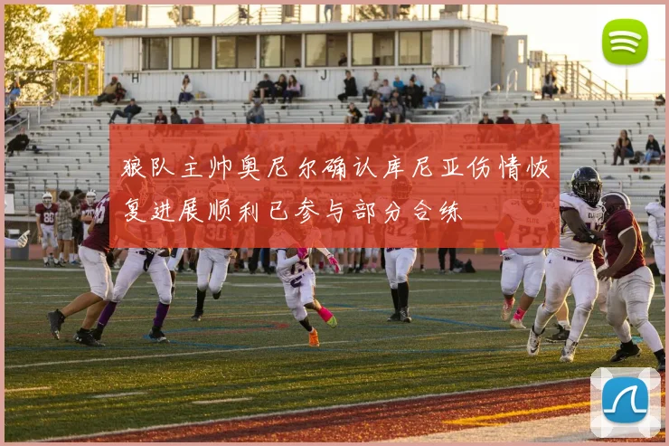 狼队主帅奥尼尔确认库尼亚伤情恢复进展顺利已参与部分合练