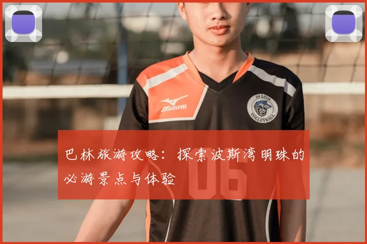 巴林旅游攻略:探索波斯湾明珠的必游景点与体验
