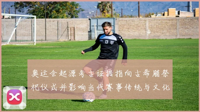 奥运会起源考古证据指向古希腊祭祀仪式并影响当代赛事传统与文化价值