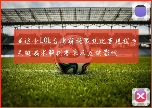 亚运会LOL台湾解说聚焦比赛进程与关键战术解析赛果及后续影响