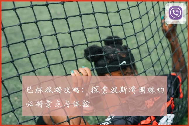 巴林旅游攻略：探索波斯湾明珠的必游景点与体验