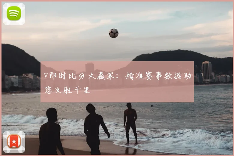 v即时比分大赢家：精准赛事数据助您决胜千里