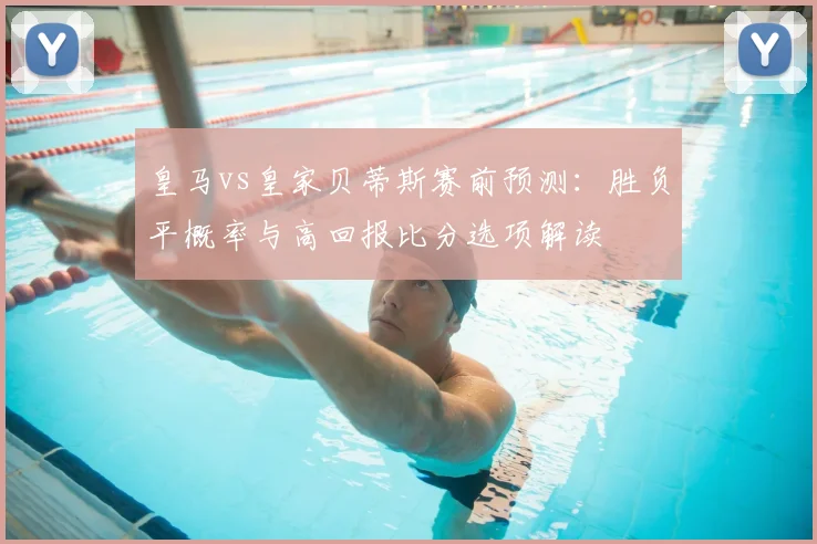 皇马vs皇家贝蒂斯赛前预测：胜负平概率与高回报比分选项解读