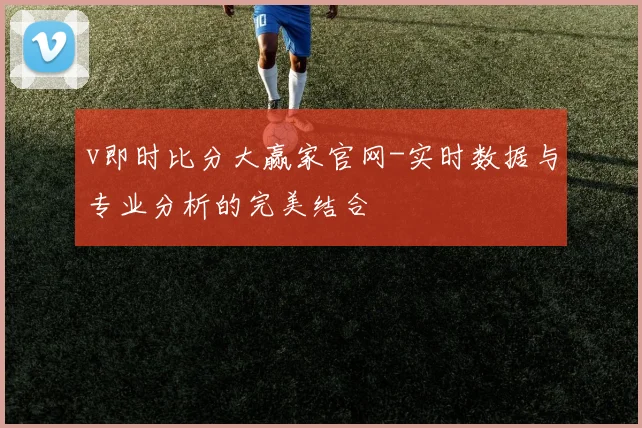 v即时比分大赢家官网-实时数据与专业分析的完美结合