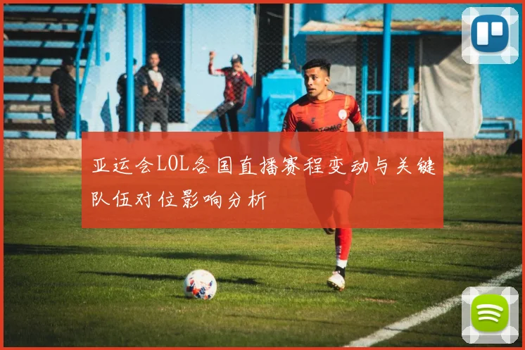 亚运会LOL各国直播赛程变动与关键队伍对位影响分析