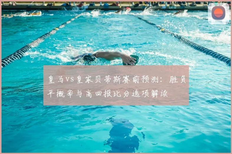 皇马vs皇家贝蒂斯赛前预测:胜负平概率与高回报比分选项解读