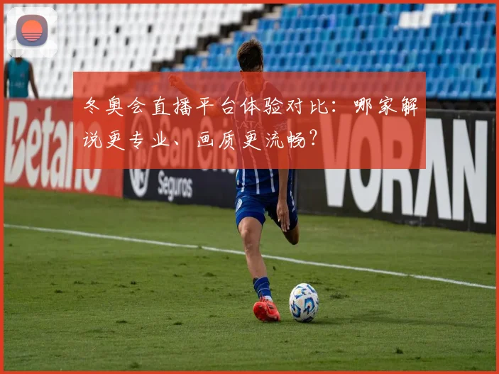 冬奥会直播平台体验对比：哪家解说更专业、画质更流畅？
