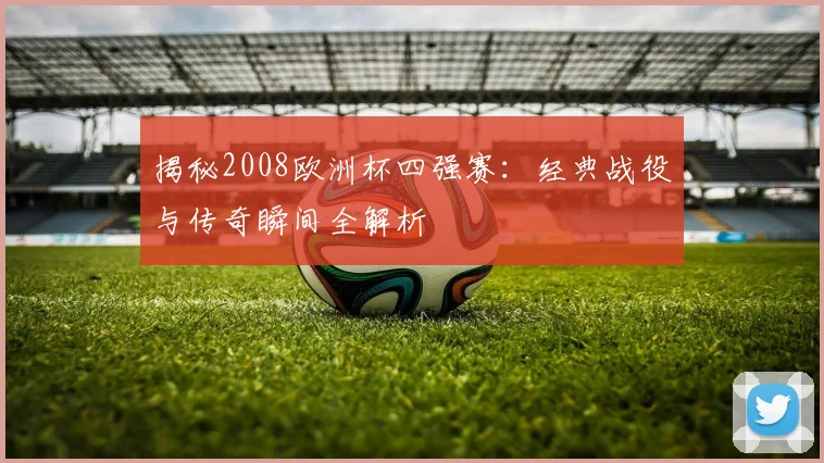 揭秘2008欧洲杯四强赛：经典战役与传奇瞬间全解析