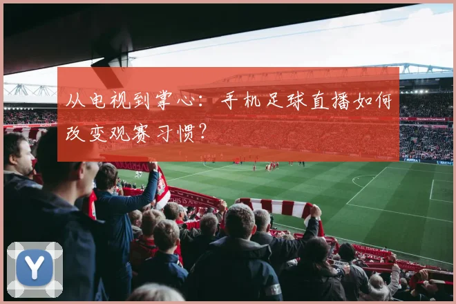 从电视到掌心：手机足球直播如何改变观赛习惯？