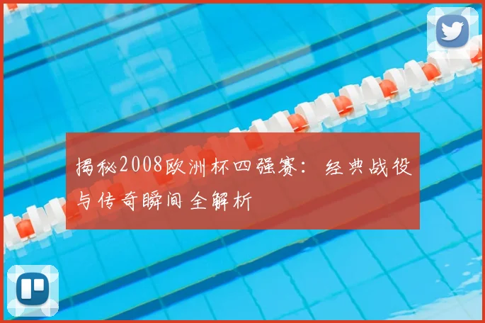 揭秘2008欧洲杯四强赛：经典战役与传奇瞬间全解析