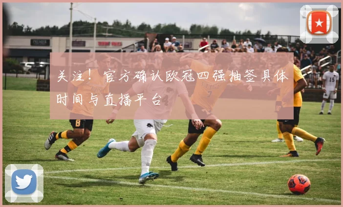 关注！官方确认欧冠四强抽签具体时间与直播平台
