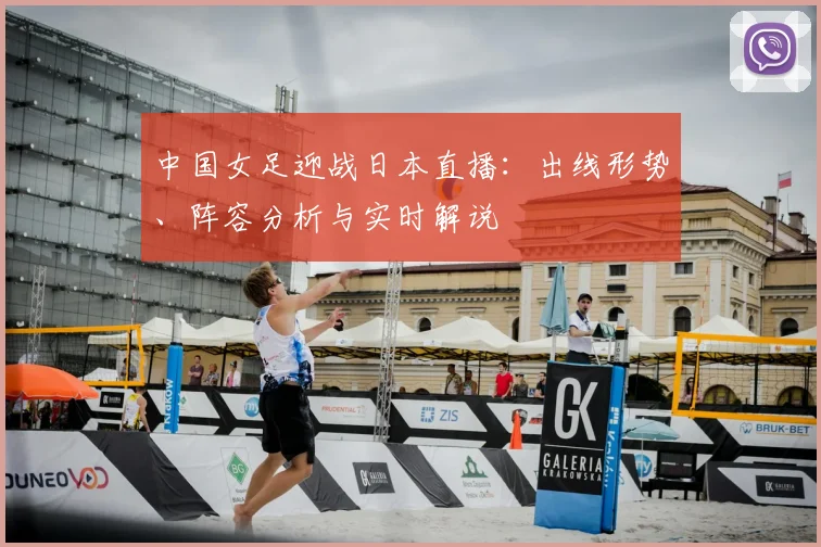 中国女足迎战日本直播：出线形势、阵容分析与实时解说