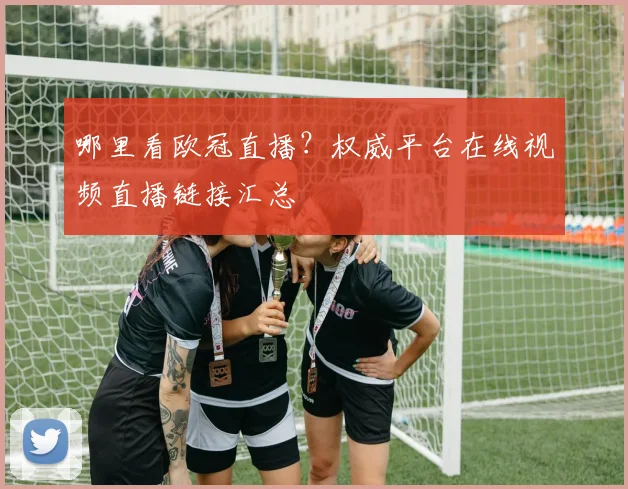 哪里看欧冠直播？权威平台在线视频直播链接汇总