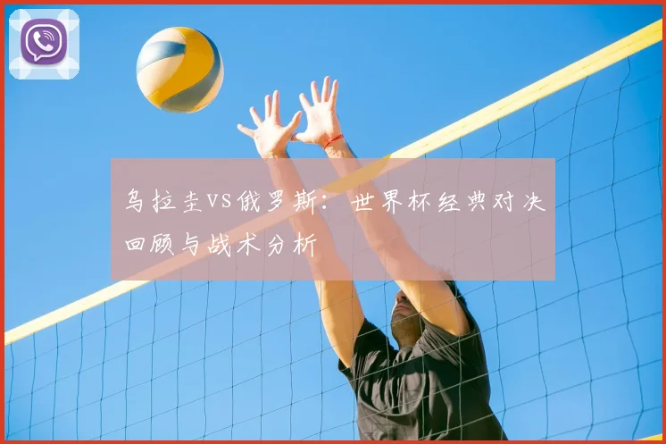 乌拉圭vs俄罗斯：世界杯经典对决回顾与战术分析