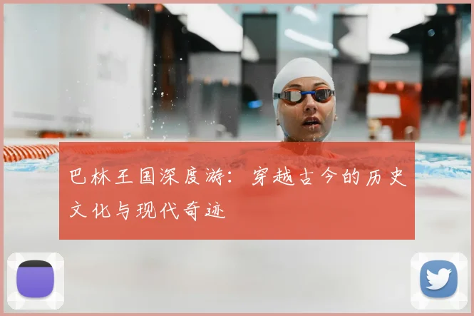 巴林王国深度游：穿越古今的历史文化与现代奇迹